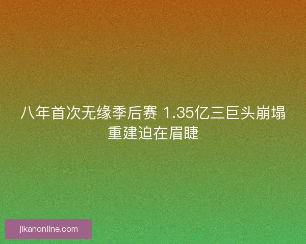 八年首次无缘季后赛 1.35亿三巨头崩塌重建迫在眉睫