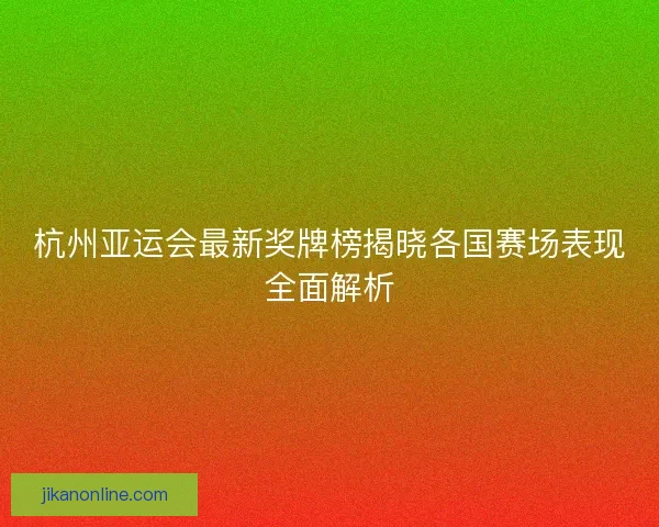 杭州亚运会最新奖牌榜揭晓各国赛场表现全面解析