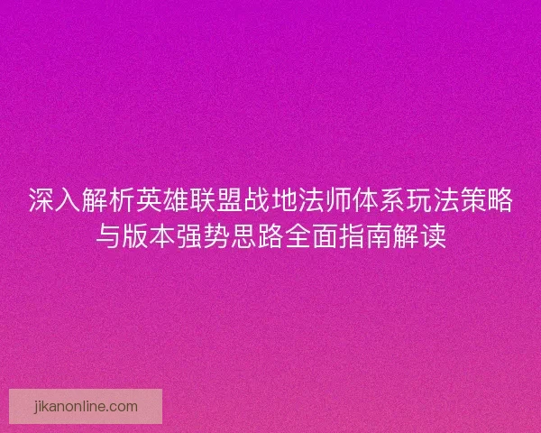 深入解析英雄联盟战地法师体系玩法策略与版本强势思路全面指南解读