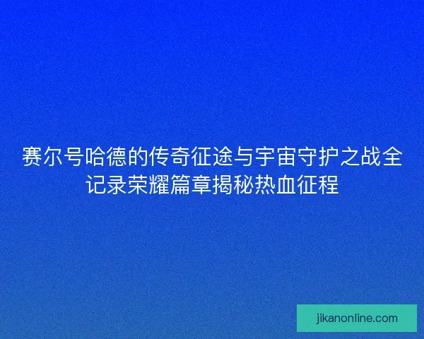 赛尔号哈德的传奇征途与宇宙守护之战全记录荣耀篇章揭秘热血征程