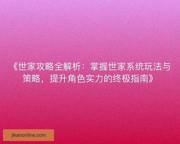 《世家攻略全解析：掌握世家系统玩法与策略，提升角色实力的终极指南》